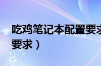 吃鸡笔记本配置要求2022（吃鸡笔记本配置要求）