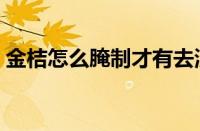 金桔怎么腌制才有去淡功效（金桔怎么腌制）