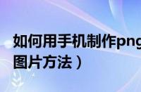 如何用手机制作png格式图片（手机制作png图片方法）