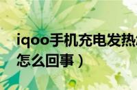 iqoo手机充电发热怎么回事（手机充电发热怎么回事）