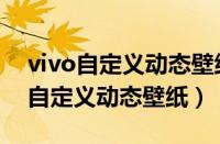 vivo自定义动态壁纸怎么设置在哪里（vivo自定义动态壁纸）