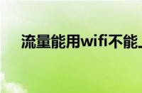 流量能用wifi不能上网（wifi不能上网）