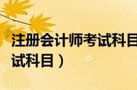 注册会计师考试科目几年考完（注册会计师考试科目）