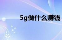 5g做什么赚钱（怎么靠5g赚钱）