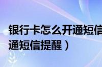 银行卡怎么开通短信提醒业务（银行卡怎么开通短信提醒）