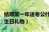 结婚第一年送老公什么生日礼物（送老公什么生日礼物）