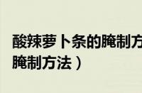 酸辣萝卜条的腌制方法和配料（酸辣萝卜条的腌制方法）