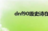 dnf90级史诗在哪刷（dnf90级）