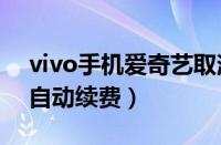 vivo手机爱奇艺取消自动续费（爱奇艺取消自动续费）