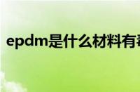 epdm是什么材料有毒吗（epdm材质特性）