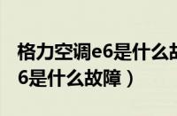 格力空调e6是什么故障怎么排除（格力空调e6是什么故障）