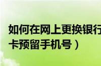 如何在网上更换银行卡预留手机号（更换银行卡预留手机号）