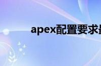 apex配置要求最低（apex配置）