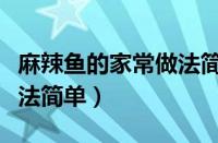 麻辣鱼的家常做法简单油炸（麻辣鱼的家常做法简单）