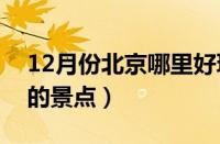 12月份北京哪里好玩的景点（北京哪里好玩的景点）