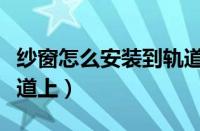 纱窗怎么安装到轨道上去（纱窗怎么安装到轨道上）