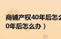 商铺产权40年后怎么办补多少钱（商铺产权40年后怎么办）