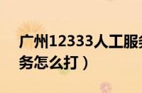 广州12333人工服务怎么打（12333人工服务怎么打）