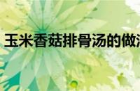 玉米香菇排骨汤的做法（香菇排骨汤的做法）