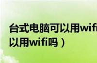 台式电脑可以用wifi吗怎么连接（台式电脑可以用wifi吗）