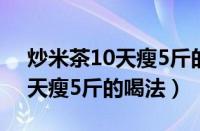 炒米茶10天瘦5斤的喝法有哪些（炒米茶10天瘦5斤的喝法）