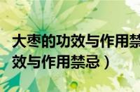 大枣的功效与作用禁忌及食用方法（大枣的功效与作用禁忌）