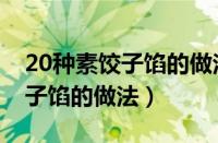 20种素饺子馅的做法青菜馅包子（20种素饺子馅的做法）