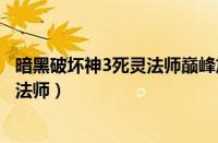 暗黑破坏神3死灵法师巅峰加点加什么好（暗黑破坏神3死灵法师）