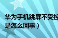 华为手机跳屏不受控制是怎么回事（手机跳屏是怎么回事）