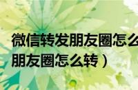 微信转发朋友圈怎么转图片和文字（微信转发朋友圈怎么转）