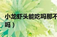 小龙虾头能吃吗那不能吃（小龙虾虾头可以吃吗）