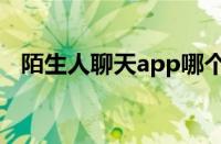 陌生人聊天app哪个好（陌生人聊天app）