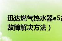 迅达燃气热水器e5故障解决方法（热水器e5故障解决方法）