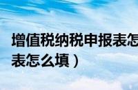 增值税纳税申报表怎么填写（增值税纳税申报表怎么填）