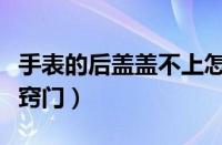 手表的后盖盖不上怎么办（手表后盖盖不上小窍门）