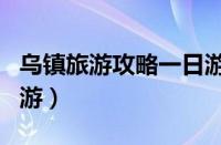 乌镇旅游攻略一日游感受（乌镇旅游攻略一日游）