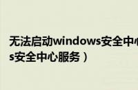 无法启动windows安全中心服务win10（无法启动windows安全中心服务）