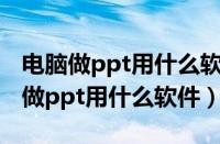 电脑做ppt用什么软件为什么打不开呢（电脑做ppt用什么软件）