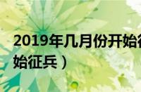 2019年几月份开始征兵（2019年什么时候开始征兵）