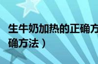 生牛奶加热的正确方法视频（生牛奶加热的正确方法）