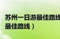 苏州一日游最佳路线自由行方案（苏州一日游最佳路线）