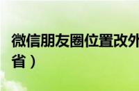 微信朋友圈位置改外市（微信朋友圈位置改外省）