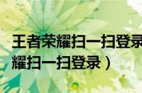 王者荣耀扫一扫登录仅支持微信扫码（王者荣耀扫一扫登录）