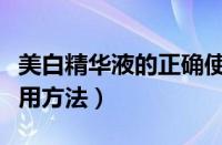 美白精华液的正确使用顺序（美容液的正确使用方法）