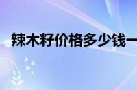 辣木籽价格多少钱一斤（辣木籽多钱一斤）