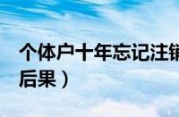 个体户十年忘记注销了（个体户8年不注销的后果）