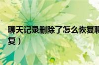 聊天记录删除了怎么恢复聊天记录（聊天记录删除了怎么恢复）