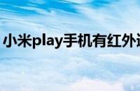 小米play手机有红外遥控吗（小米play手机）