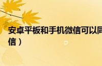 安卓平板和手机微信可以同步在线吗（安卓平板手机一起微信）