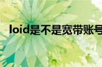 loid是不是宽带账号（loid是宽带账号吗）